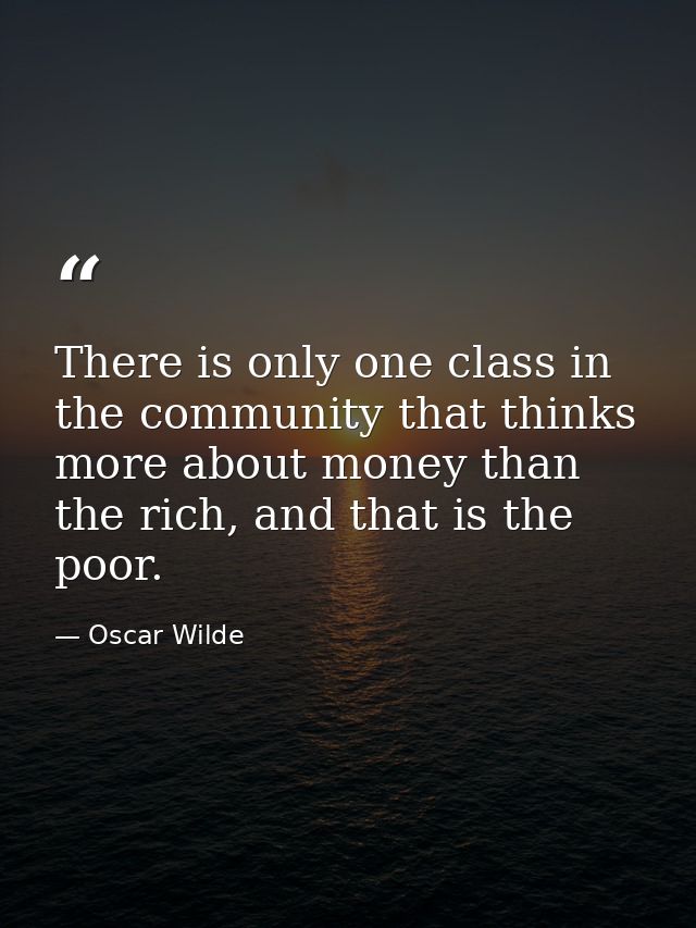 There is only one class in the community that thinks more about money than the rich, and that is the poor. — Oscar Wilde