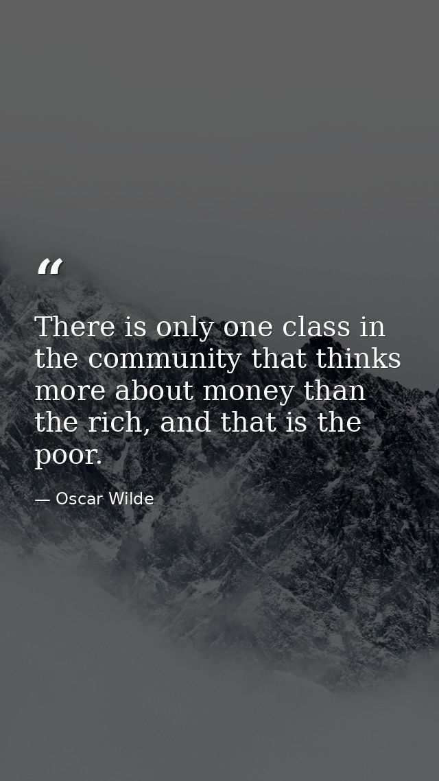 There is only one class in the community that thinks more about money than the rich, and that is the poor. — Oscar Wilde
