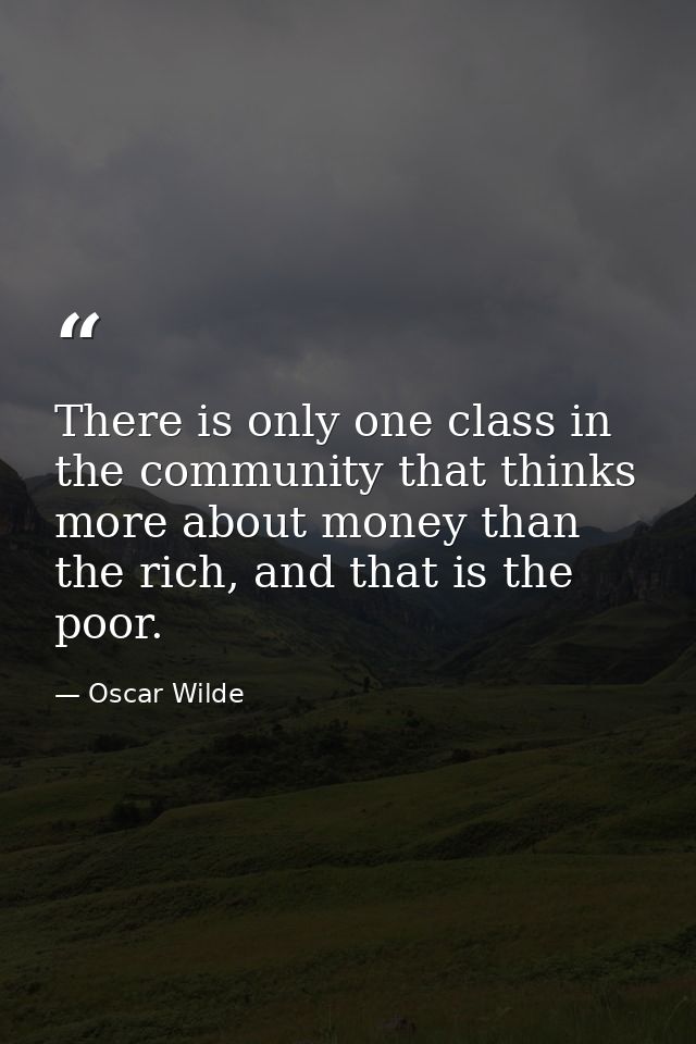 There is only one class in the community that thinks more about money than the rich, and that is the poor. — Oscar Wilde