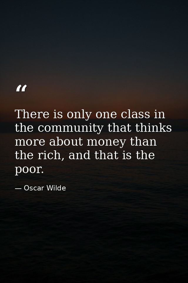 There is only one class in the community that thinks more about money than the rich, and that is the poor. — Oscar Wilde