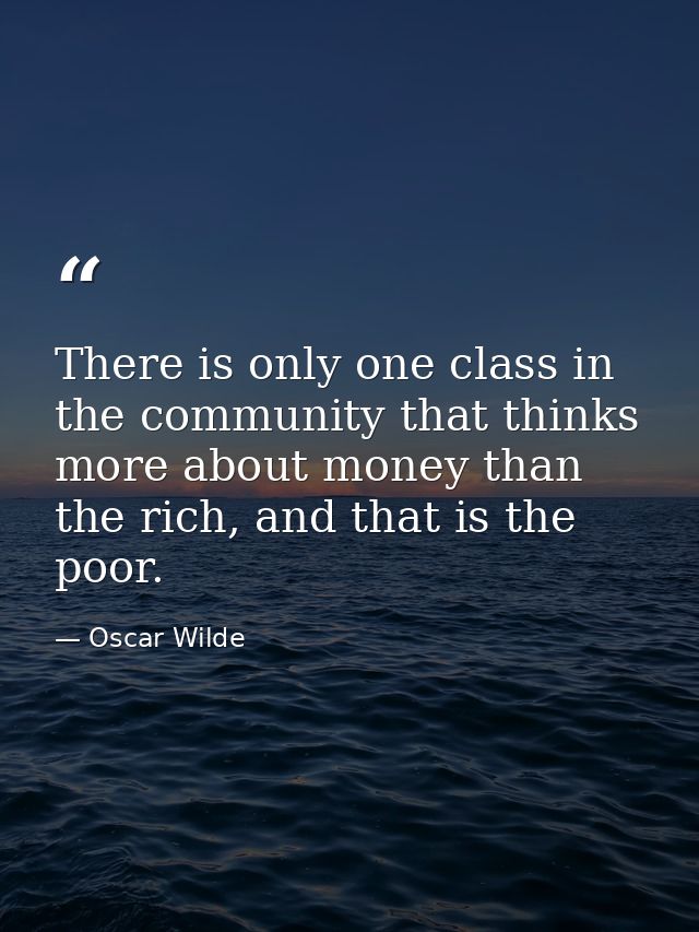 There is only one class in the community that thinks more about money than the rich, and that is the poor. — Oscar Wilde