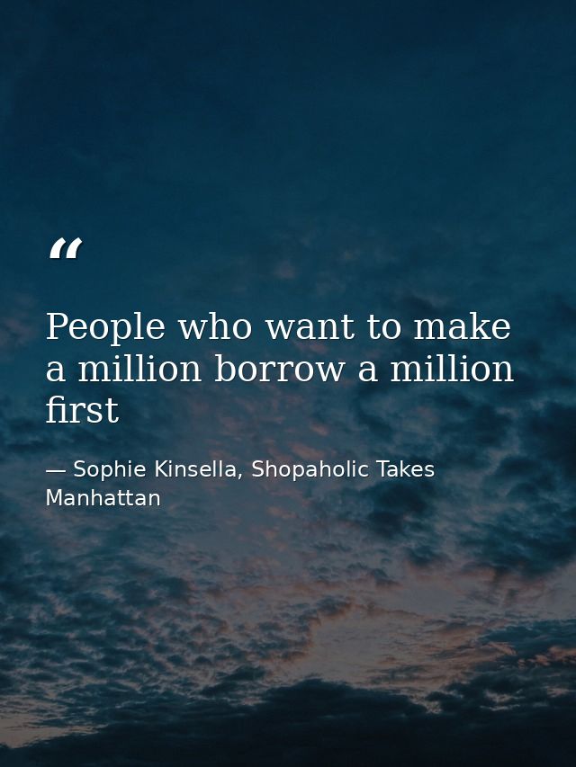 People who want to make a million borrow a million first — Sophie Kinsella, Shopaholic Takes Manhattan