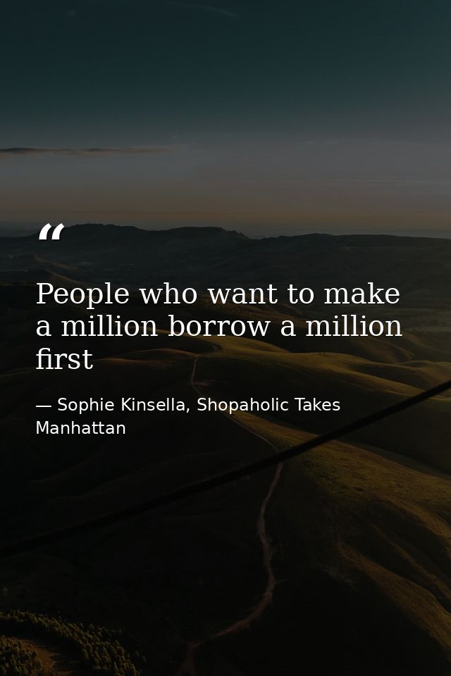 People who want to make a million borrow a million first — Sophie Kinsella, Shopaholic Takes Manhattan