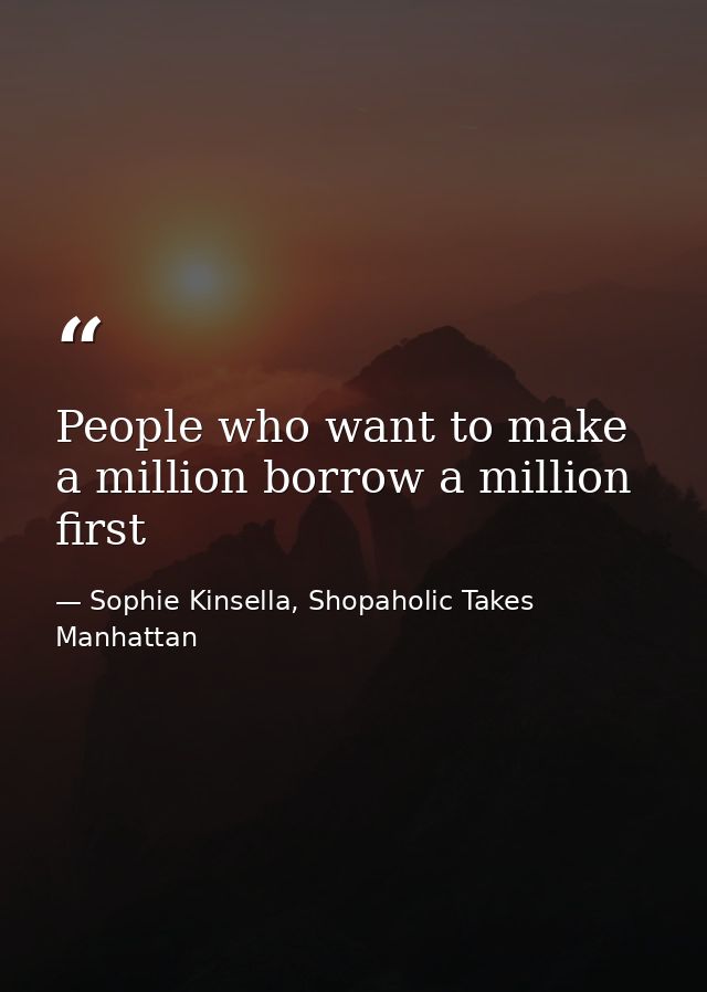 People who want to make a million borrow a million first — Sophie Kinsella, Shopaholic Takes Manhattan