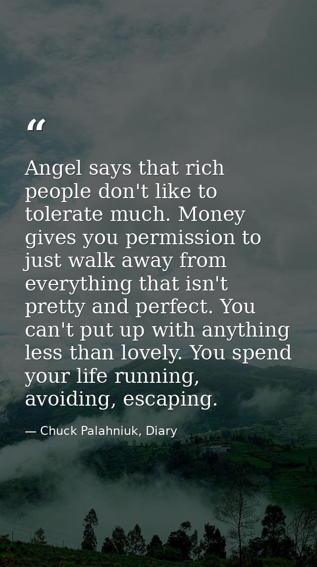 Angel says that rich people don't like to tolerate much. Money gives you permission to just walk away from everything th — Chuck Palahniuk, Diary