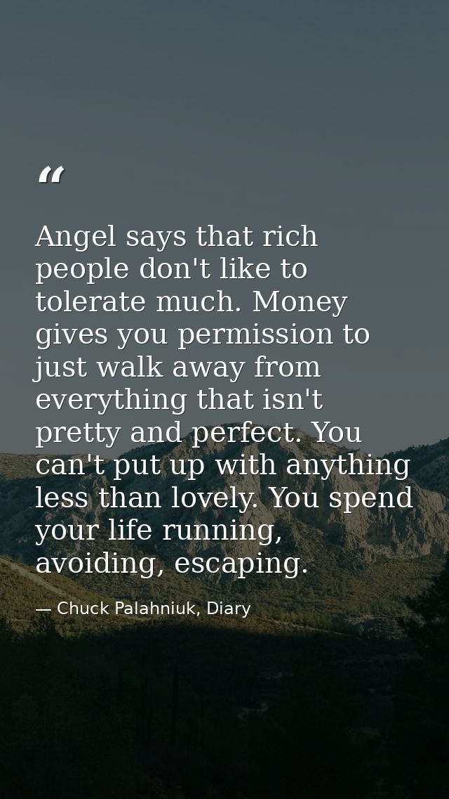 Angel says that rich people don't like to tolerate much. Money gives you permission to just walk away from everything th — Chuck Palahniuk, Diary