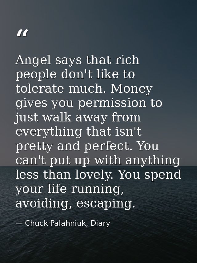 Angel says that rich people don't like to tolerate much. Money gives you permission to just walk away from everything th — Chuck Palahniuk, Diary