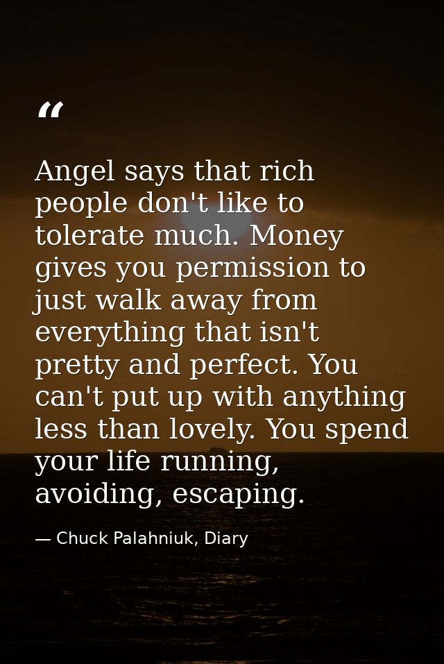 Angel says that rich people don't like to tolerate much. Money gives you permission to just walk away from everything th — Chuck Palahniuk, Diary