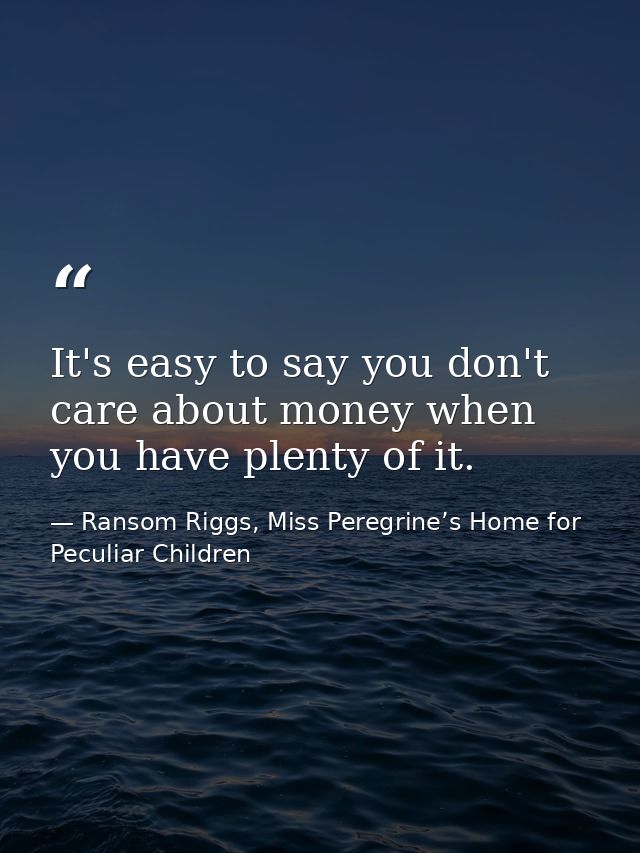 It's easy to say you don't care about money when you have plenty of it. — Ransom Riggs, Miss Peregrine’s Home for Peculiar Children