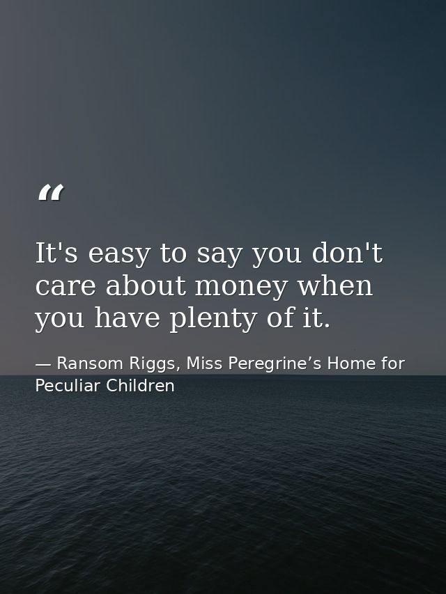 It's easy to say you don't care about money when you have plenty of it. — Ransom Riggs, Miss Peregrine’s Home for Peculiar Children