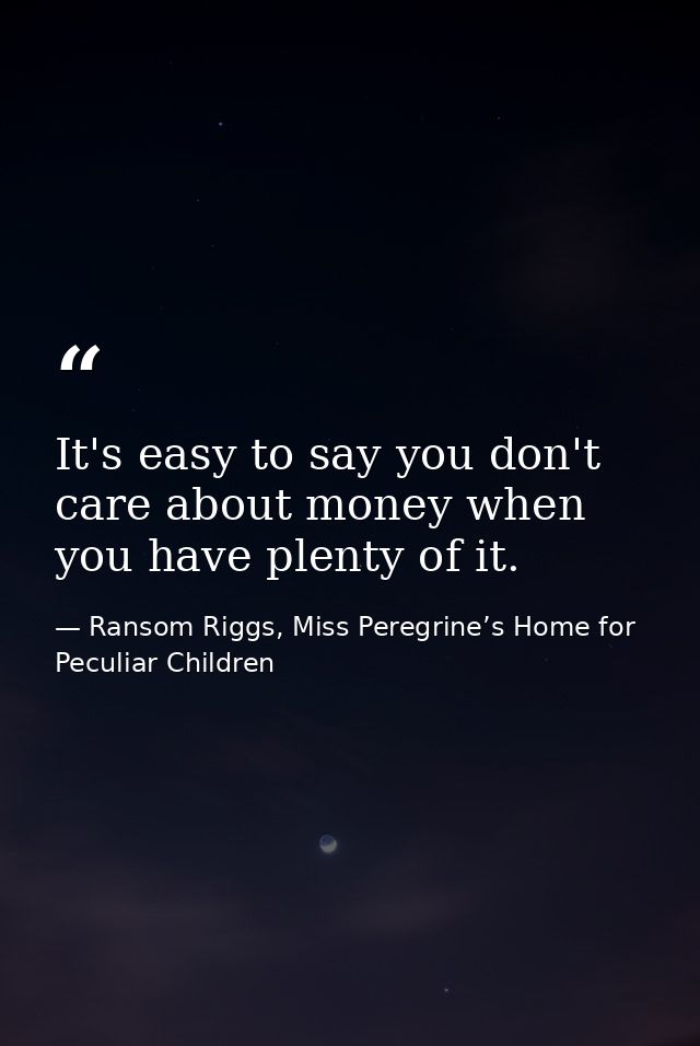 It's easy to say you don't care about money when you have plenty of it. — Ransom Riggs, Miss Peregrine’s Home for Peculiar Children