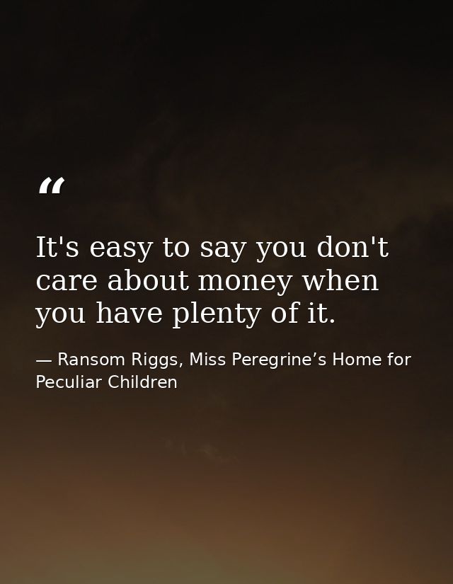 It's easy to say you don't care about money when you have plenty of it. — Ransom Riggs, Miss Peregrine’s Home for Peculiar Children