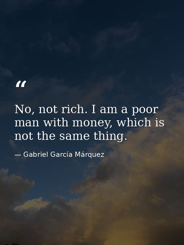 No, not rich. I am a poor man with money, which is not the same thing. — Gabriel García Márquez