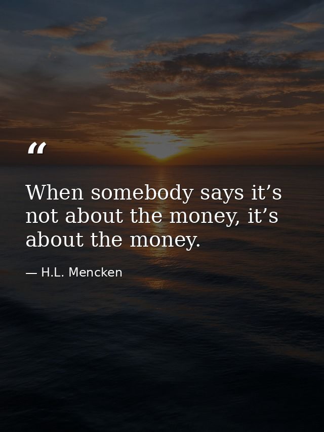 When somebody says it’s not about the money, it’s about the money. — H.L. Mencken