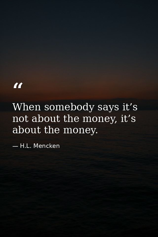 When somebody says it’s not about the money, it’s about the money. — H.L. Mencken