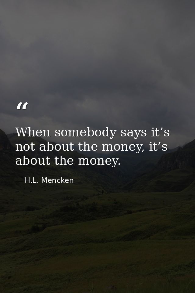 When somebody says it’s not about the money, it’s about the money. — H.L. Mencken