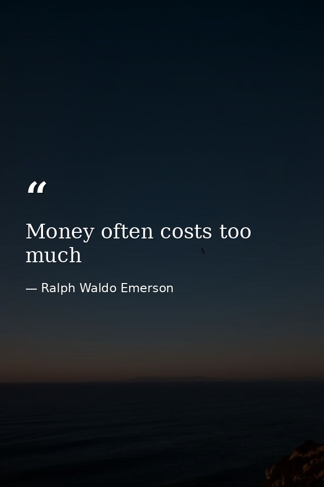 Money often costs too much — Ralph Waldo Emerson
