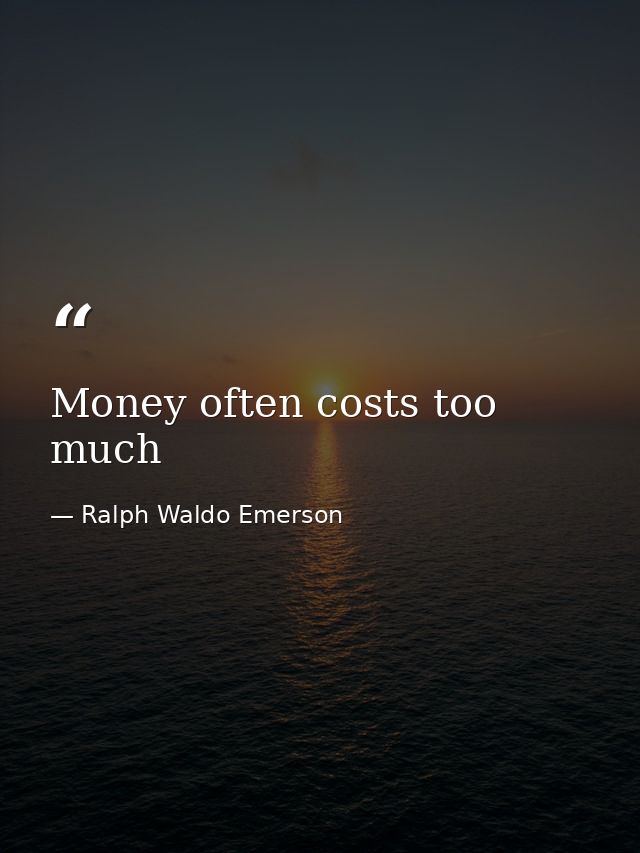 Money often costs too much — Ralph Waldo Emerson