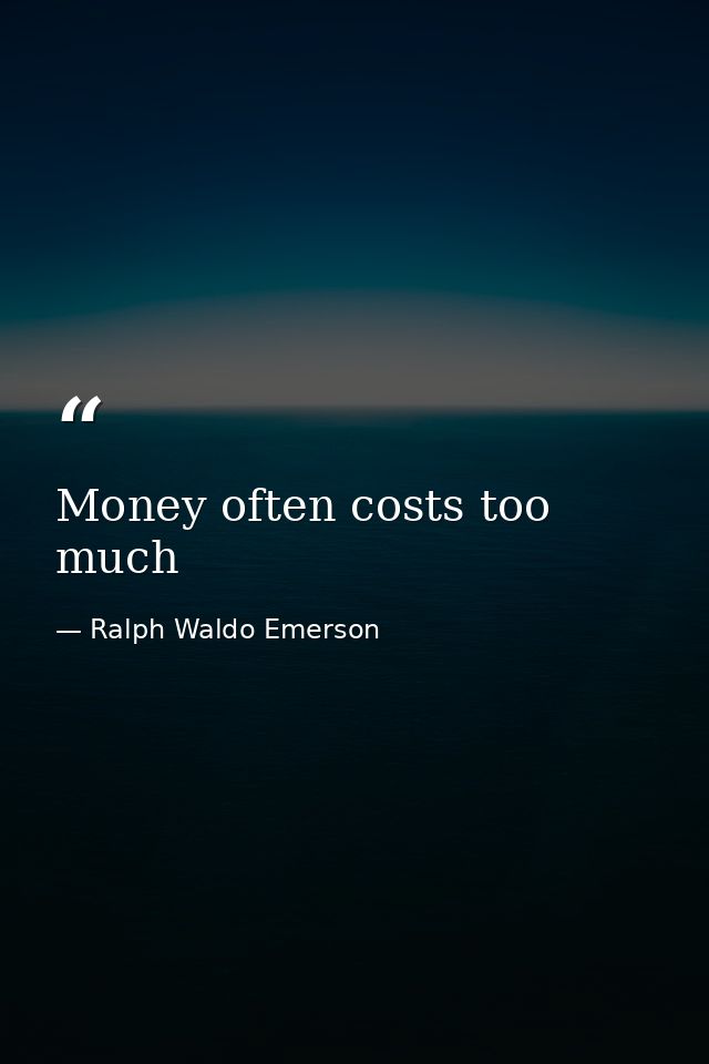 Money often costs too much — Ralph Waldo Emerson