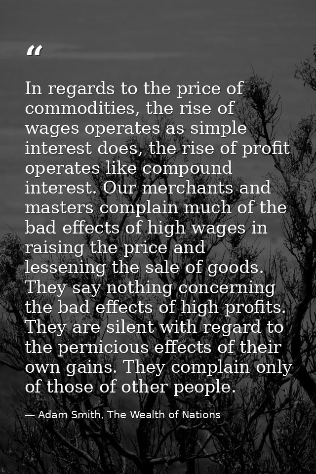 In regards to the price of commodities, the rise of wages operates as simple interest does, the rise of profit operates  — Adam Smith, The Wealth of Nations