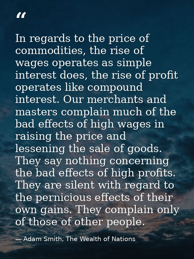In regards to the price of commodities, the rise of wages operates as simple interest does, the rise of profit operates  — Adam Smith, The Wealth of Nations
