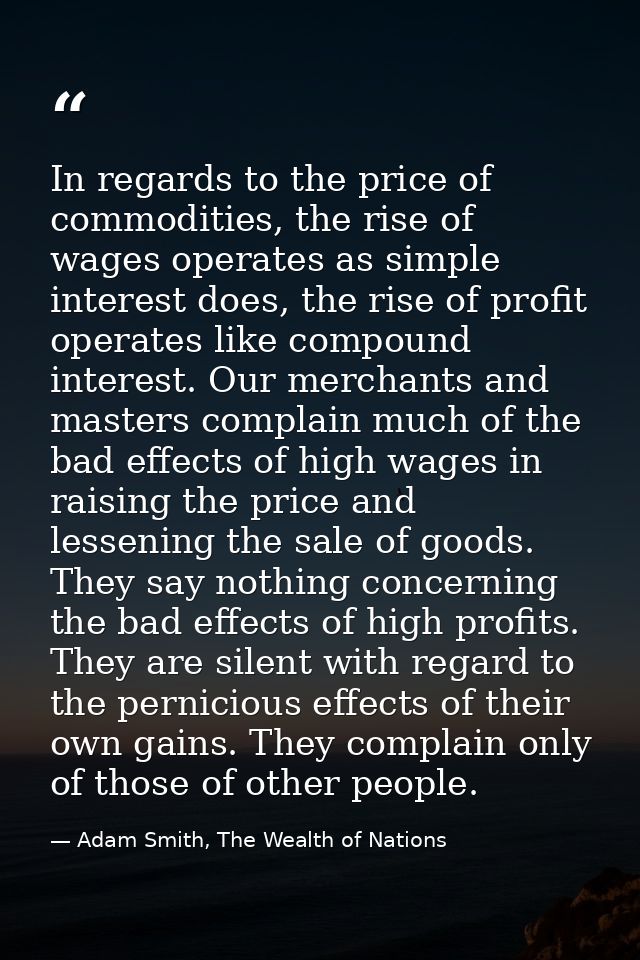 In regards to the price of commodities, the rise of wages operates as simple interest does, the rise of profit operates  — Adam Smith, The Wealth of Nations