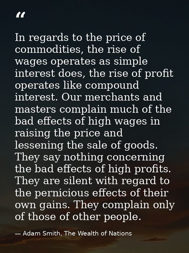 In regards to the price of commodities, the rise of wages operates as simple interest does, the rise of profit operates  — Adam Smith, The Wealth of Nations