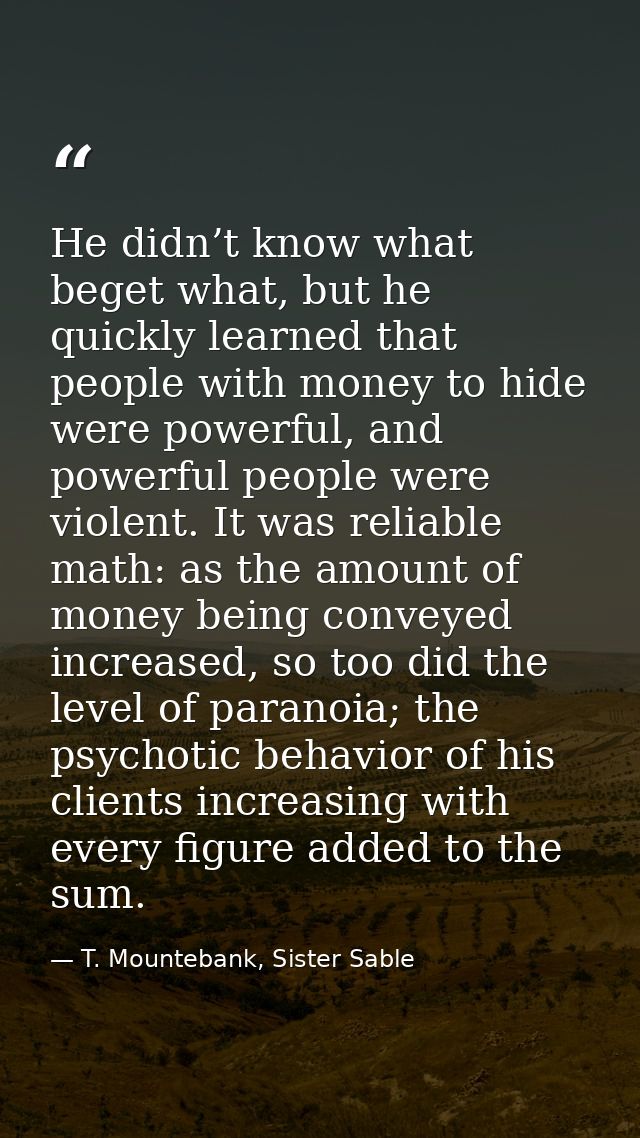 He didn’t know what beget what, but he quickly learned that people with money to hide were powerful, and powerful people — T. Mountebank, Sister Sable