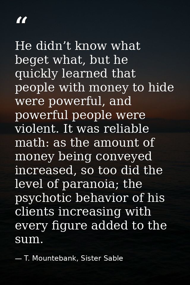 He didn’t know what beget what, but he quickly learned that people with money to hide were powerful, and powerful people — T. Mountebank, Sister Sable