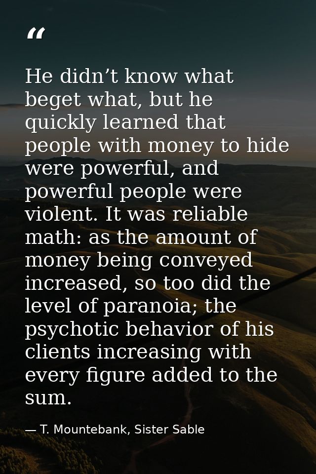 He didn’t know what beget what, but he quickly learned that people with money to hide were powerful, and powerful people — T. Mountebank, Sister Sable