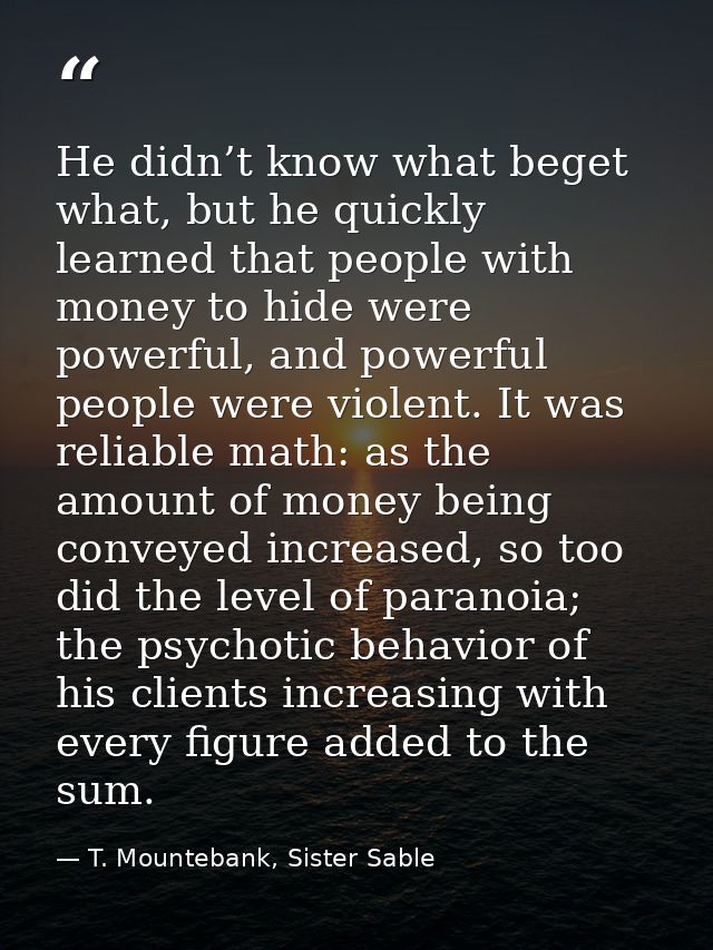 He didn’t know what beget what, but he quickly learned that people with money to hide were powerful, and powerful people — T. Mountebank, Sister Sable