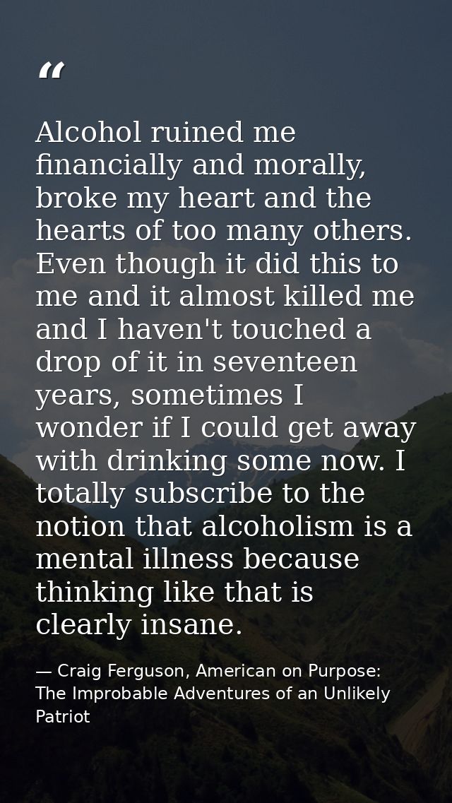 Alcohol ruined me financially and morally, broke my heart and the hearts of too many others. Even though it did this to  — Craig Ferguson, American on Purpose: The Improbable Adventures of an Unlikely Patriot
