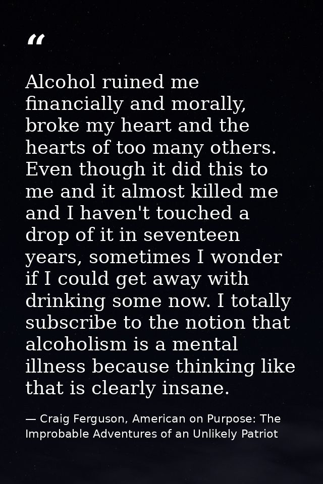 Alcohol ruined me financially and morally, broke my heart and the hearts of too many others. Even though it did this to  — Craig Ferguson, American on Purpose: The Improbable Adventures of an Unlikely Patriot