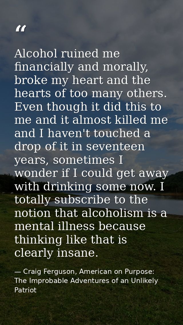 Alcohol ruined me financially and morally, broke my heart and the hearts of too many others. Even though it did this to  — Craig Ferguson, American on Purpose: The Improbable Adventures of an Unlikely Patriot