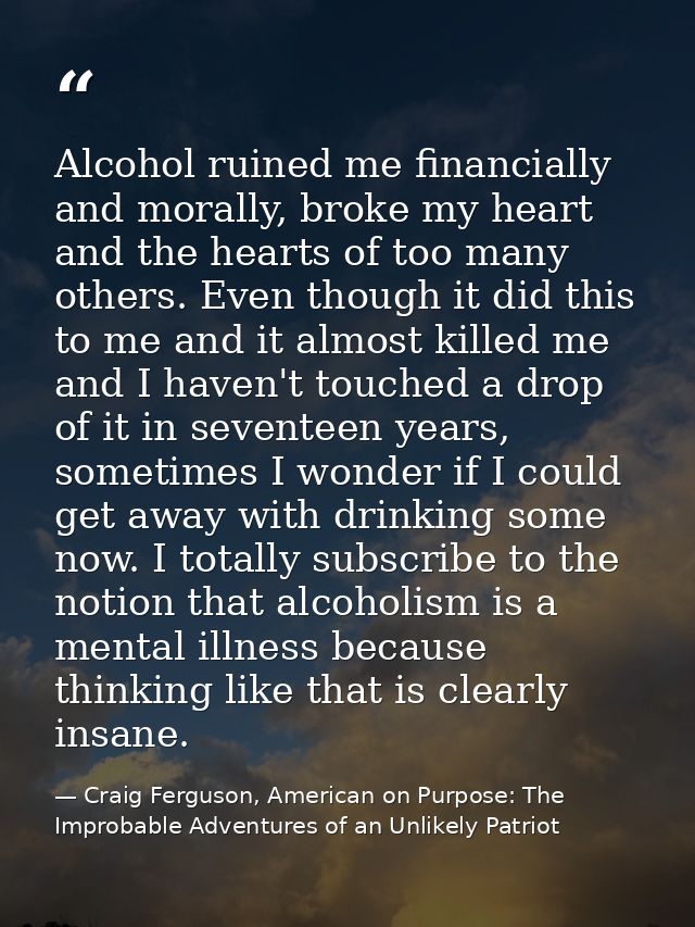 Alcohol ruined me financially and morally, broke my heart and the hearts of too many others. Even though it did this to  — Craig Ferguson, American on Purpose: The Improbable Adventures of an Unlikely Patriot