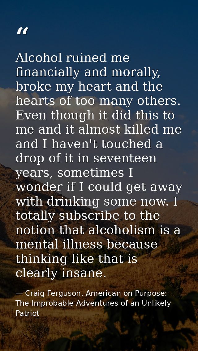 Alcohol ruined me financially and morally, broke my heart and the hearts of too many others. Even though it did this to  — Craig Ferguson, American on Purpose: The Improbable Adventures of an Unlikely Patriot