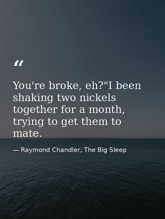 You're broke, eh?"I been shaking two nickels together for a month, trying to get them to mate. — Raymond Chandler, The Big Sleep