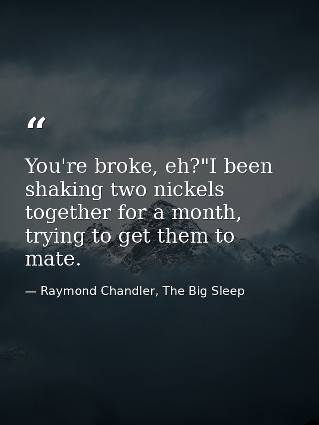You're broke, eh?"I been shaking two nickels together for a month, trying to get them to mate. — Raymond Chandler, The Big Sleep