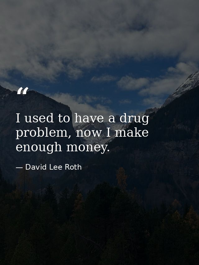 I used to have a drug problem, now I make enough money. — David Lee Roth