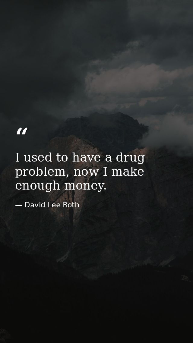 I used to have a drug problem, now I make enough money. — David Lee Roth