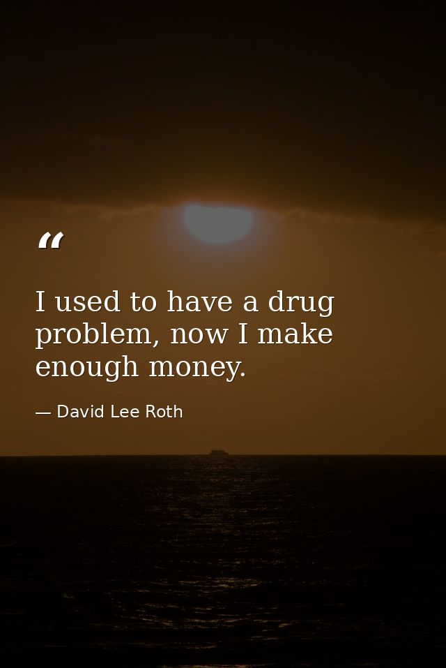 I used to have a drug problem, now I make enough money. — David Lee Roth