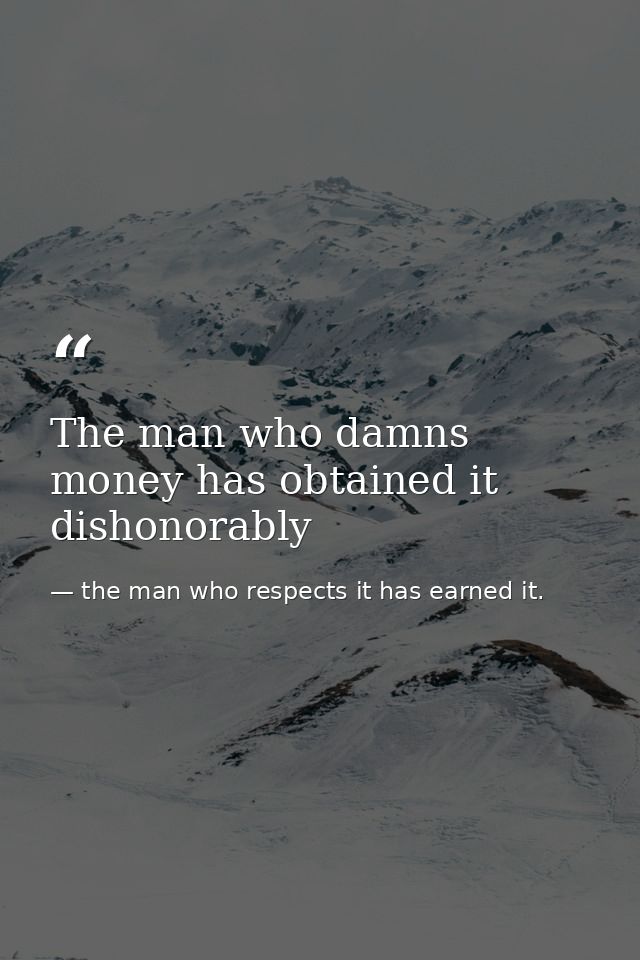 The man who damns money has obtained it dishonorably — the man who respects it has earned it.