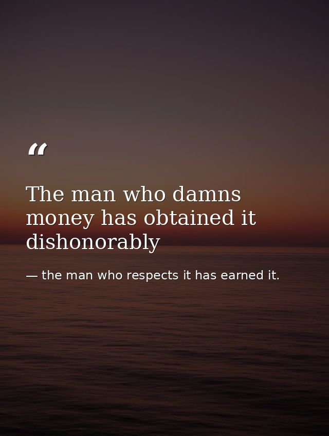 The man who damns money has obtained it dishonorably — the man who respects it has earned it.