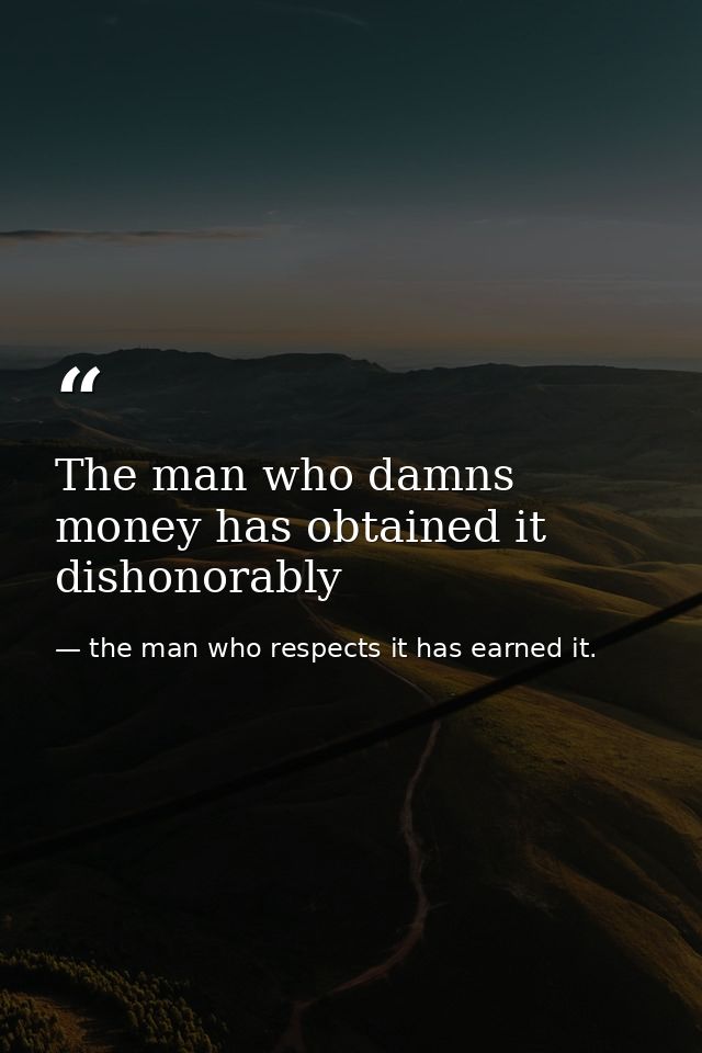The man who damns money has obtained it dishonorably — the man who respects it has earned it.