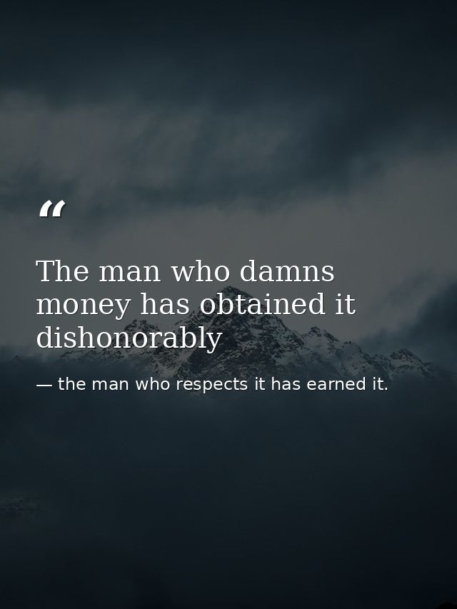 The man who damns money has obtained it dishonorably — the man who respects it has earned it.