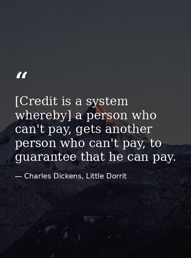 [Credit is a system whereby] a person who can't pay, gets another person who can't pay, to guarantee that he can pay. — Charles Dickens, Little Dorrit