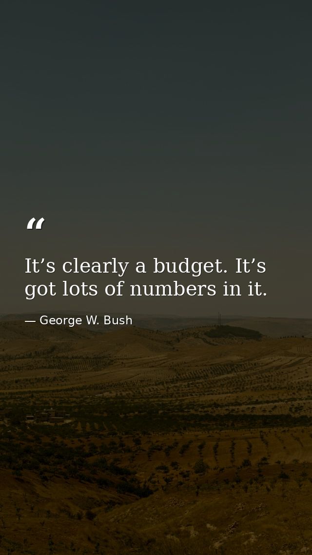 It’s clearly a budget. It’s got lots of numbers in it. — George W. Bush