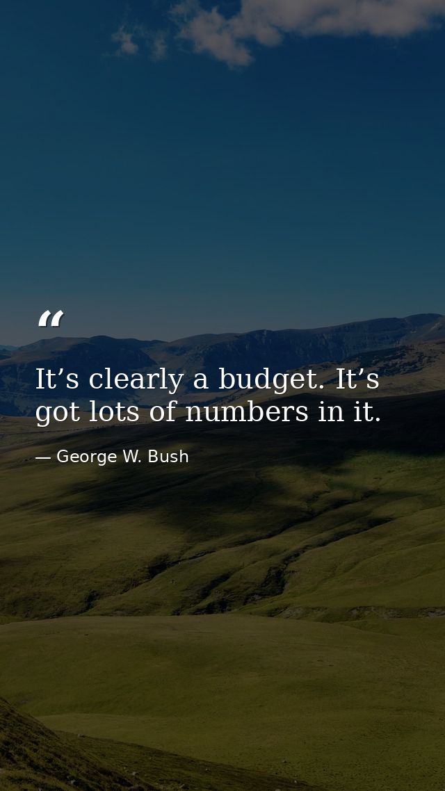 It’s clearly a budget. It’s got lots of numbers in it. — George W. Bush