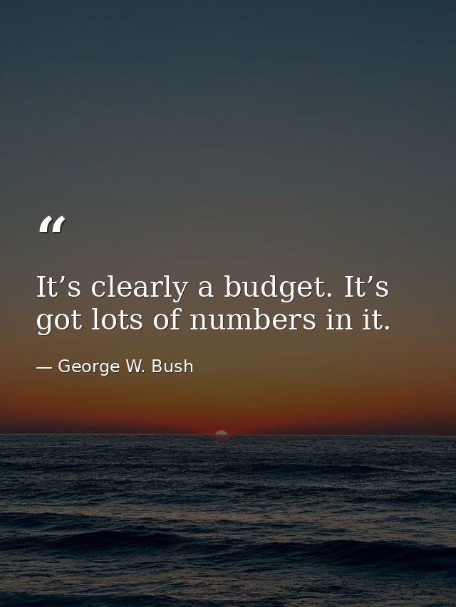 It’s clearly a budget. It’s got lots of numbers in it. — George W. Bush