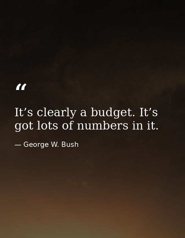 It’s clearly a budget. It’s got lots of numbers in it. — George W. Bush